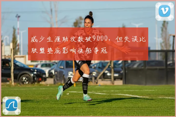 威少生涯助攻数破9000，但失误比联盟垫底影响快船争冠