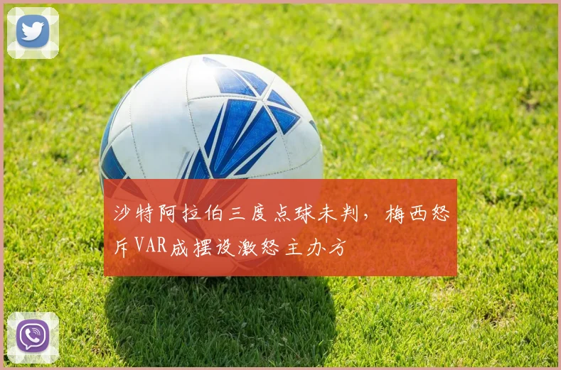沙特阿拉伯三度点球未判，梅西怒斥VAR成摆设激怒主办方
