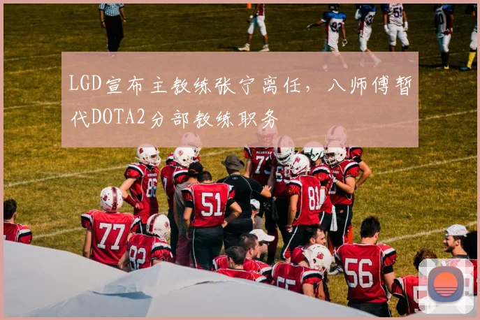 LGD宣布主教练张宁离任，八师傅暂代DOTA2分部教练职务