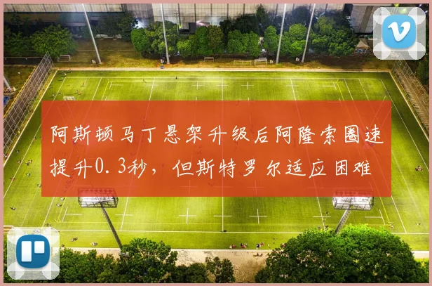 阿斯顿马丁悬架升级后阿隆索圈速提升0.3秒，但斯特罗尔适应困难