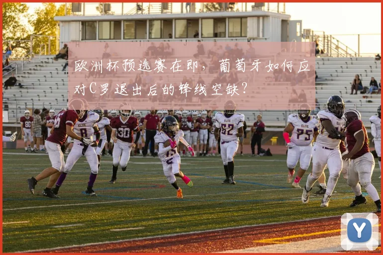 欧洲杯预选赛在即，葡萄牙如何应对C罗退出后的锋线空缺？