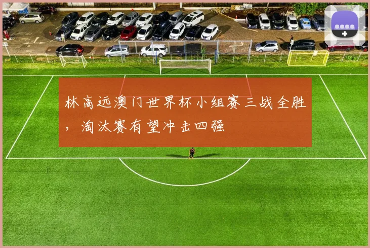 林高远澳门世界杯小组赛三战全胜，淘汰赛有望冲击四强